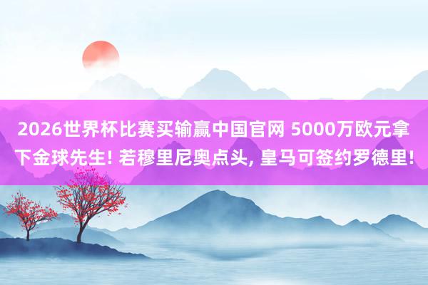 2026世界杯比赛买输赢中国官网 5000万欧元拿下金球先生! 若穆里尼奥点头， 皇马可签约罗德里!