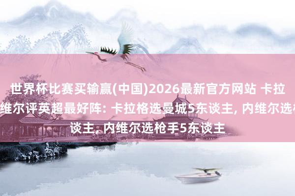 世界杯比赛买输赢(中国)2026最新官方网站 卡拉格&内维尔评英超最好阵: 卡拉格选曼城5东谈主， 内维尔选枪手5东谈主