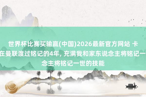 世界杯比赛买输赢(中国)2026最新官方网站 卡塞米罗: 在曼联渡过铭记的4年， 充满我和家东说念主将铭记一世的技能
