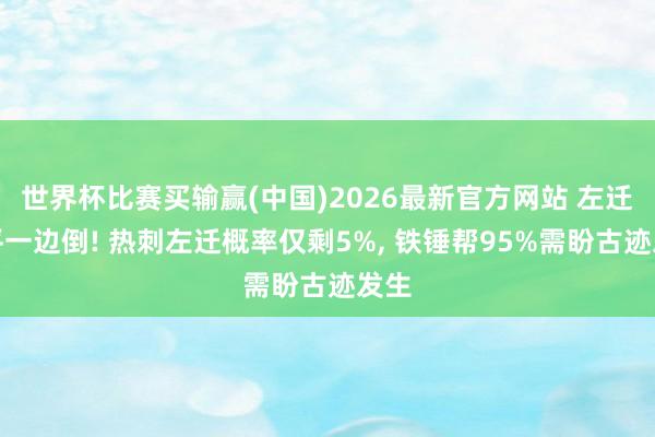 世界杯比赛买输赢(中国)2026最新官方网站 左迁天平一边倒! 热刺左迁概率仅剩5%， 铁锤帮95%需盼古迹发生