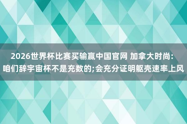 2026世界杯比赛买输赢中国官网 加拿大时尚: 咱们辞宇宙杯不是充数的;会充分证明躯壳速率上风