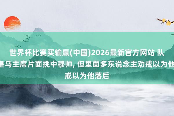 世界杯比赛买输赢(中国)2026最新官方网站 队报: 皇马主席片面挑中穆帅， 但里面多东说念主劝戒以为他落后