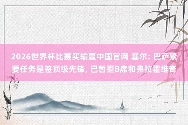 2026世界杯比赛买输赢中国官网 塞尔: 巴萨紧要任务是签顶级先锋， 已暂拒B席和弗拉霍维奇