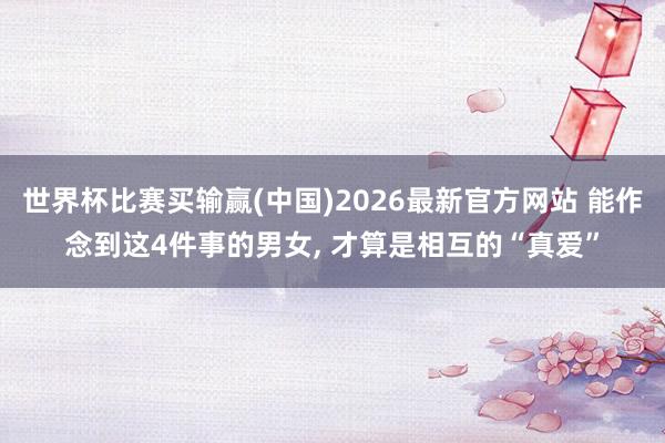 世界杯比赛买输赢(中国)2026最新官方网站 能作念到这4件事的男女， 才算是相互的“真爱”