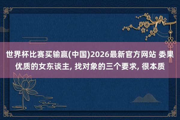 世界杯比赛买输赢(中国)2026最新官方网站 委果优质的女东谈主， 找对象的三个要求， 很本质