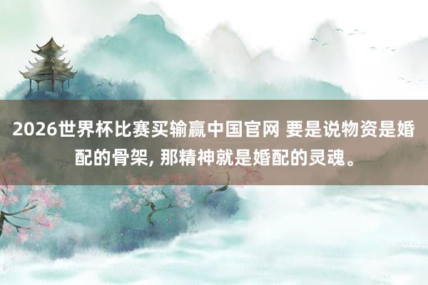 2026世界杯比赛买输赢中国官网 要是说物资是婚配的骨架， 那精神就是婚配的灵魂。