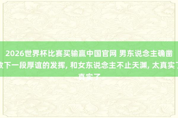 2026世界杯比赛买输赢中国官网 男东说念主确凿放下一段厚谊的发挥， 和女东说念主不止天渊， 太真实了