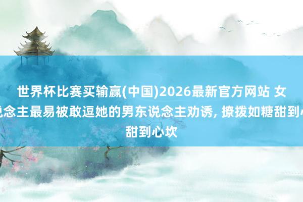 世界杯比赛买输赢(中国)2026最新官方网站 女东说念主最易被敢逗她的男东说念主劝诱， 撩拨如糖甜到心坎