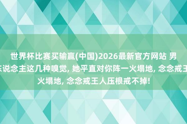 世界杯比赛买输赢(中国)2026最新官方网站 男东说念主给女东说念主这几种嗅觉， 她平直对你阵一火塌地， 念念戒王人压根戒不掉!
