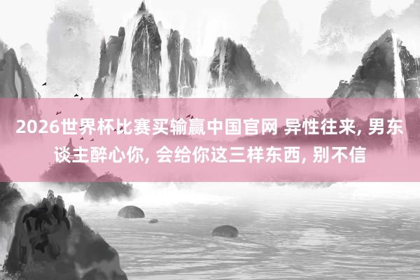 2026世界杯比赛买输赢中国官网 异性往来， 男东谈主醉心你， 会给你这三样东西， 别不信