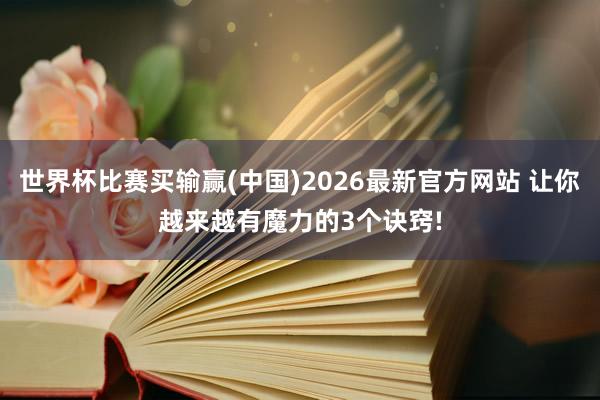 世界杯比赛买输赢(中国)2026最新官方网站 让你越来越有魔力的3个诀窍!
