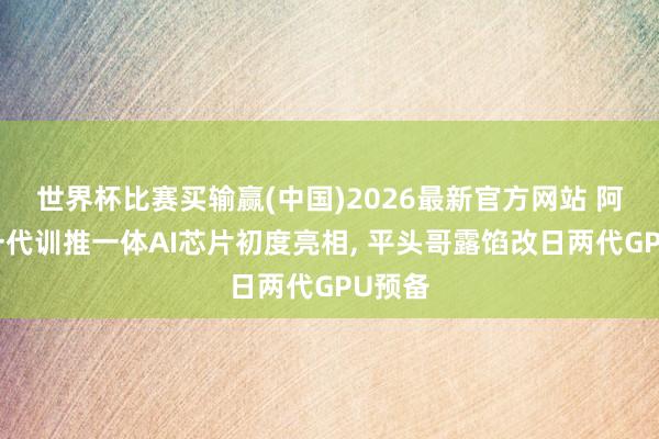 世界杯比赛买输赢(中国)2026最新官方网站 阿里新一代训推一体AI芯片初度亮相， 平头哥露馅改日两代GPU预备