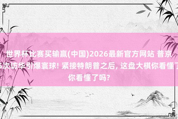 世界杯比赛买输赢(中国)2026最新官方网站 普京第25次访华引爆寰球! 紧接特朗普之后， 这盘大棋你看懂了吗?