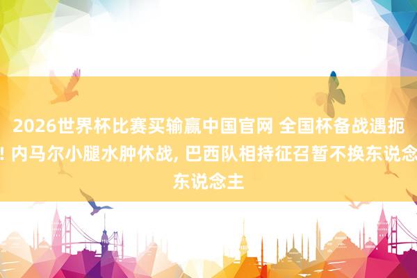 2026世界杯比赛买输赢中国官网 全国杯备战遇扼制! 内马尔小腿水肿休战， 巴西队相持征召暂不换东说念主