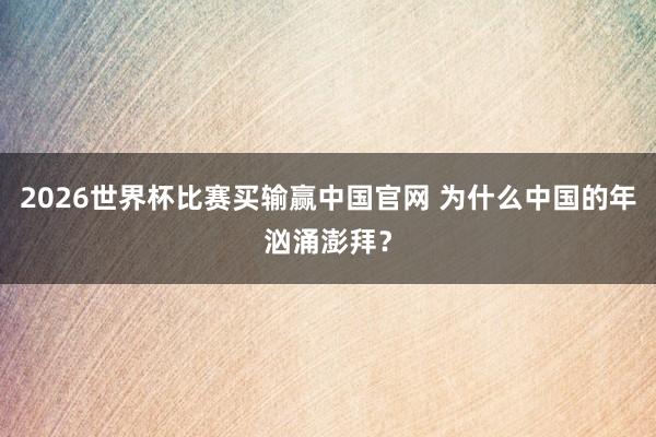 2026世界杯比赛买输赢中国官网 为什么中国的年汹涌澎拜？