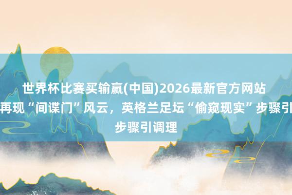 世界杯比赛买输赢(中国)2026最新官方网站 英冠再现“间谍门”风云，英格兰足坛“偷窥现实”步骤引调理