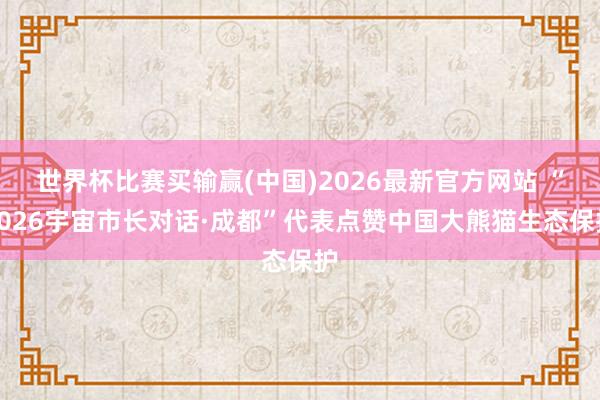 世界杯比赛买输赢(中国)2026最新官方网站 “2026宇宙市长对话·成都”代表点赞中国大熊猫生态保护