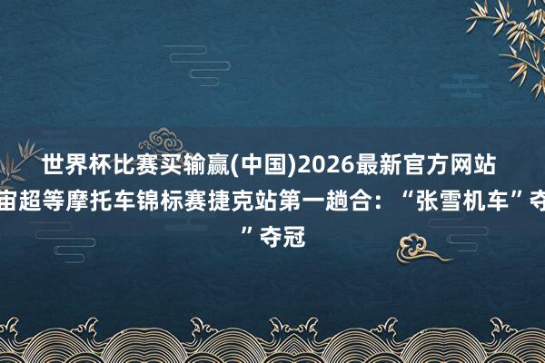 世界杯比赛买输赢(中国)2026最新官方网站 宇宙超等摩托车锦标赛捷克站第一趟合：“张雪机车”夺冠