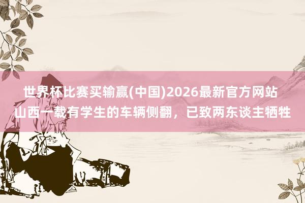 世界杯比赛买输赢(中国)2026最新官方网站 山西一载有学生的车辆侧翻，已致两东谈主牺牲