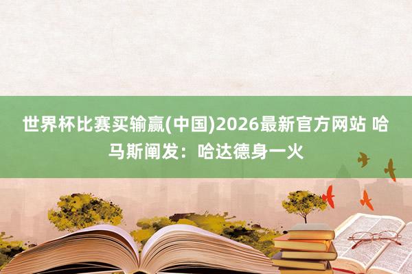 世界杯比赛买输赢(中国)2026最新官方网站 哈马斯阐发：哈达德身一火