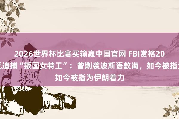 2026世界杯比赛买输赢中国官网 FBI赏格20万好意思元追捕“叛国女特工”：曾剿袭波斯语教诲，如今被指为伊朗着力