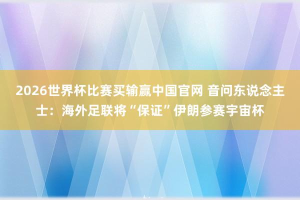 2026世界杯比赛买输赢中国官网 音问东说念主士：海外足联将“保证”伊朗参赛宇宙杯