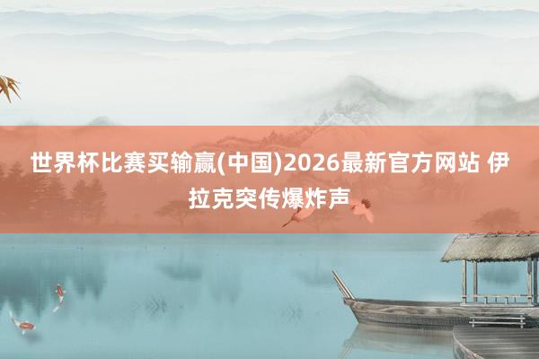 世界杯比赛买输赢(中国)2026最新官方网站 伊拉克突传爆炸声