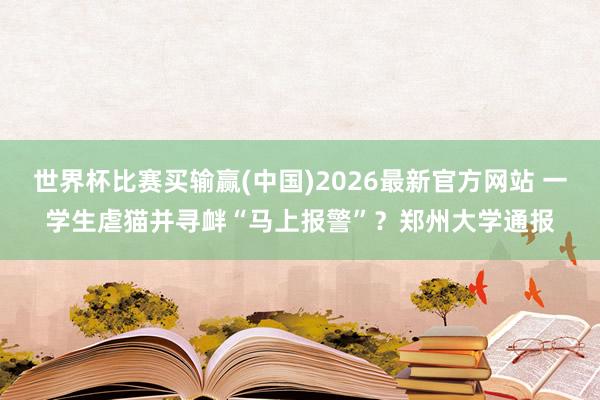 世界杯比赛买输赢(中国)2026最新官方网站 一学生虐猫并寻衅“马上报警”？郑州大学通报
