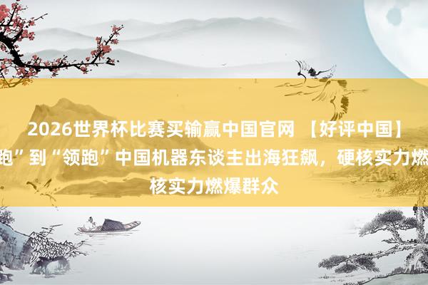 2026世界杯比赛买输赢中国官网 【好评中国】从“跟跑”到“领跑”中国机器东谈主出海狂飙，硬核实力燃爆群众