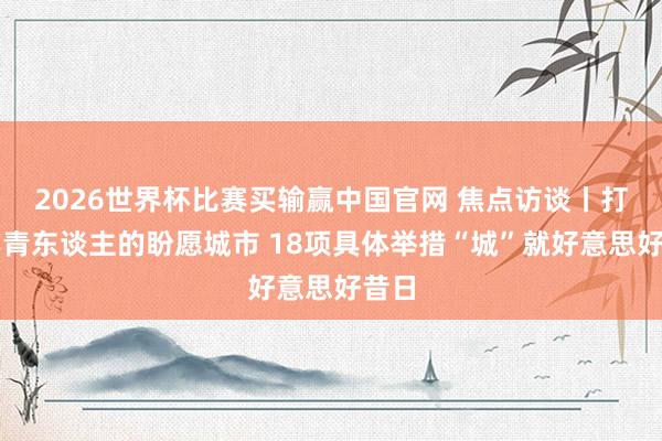 2026世界杯比赛买输赢中国官网 焦点访谈丨打造年青东谈主的盼愿城市 18项具体举措“城”就好意思好昔日