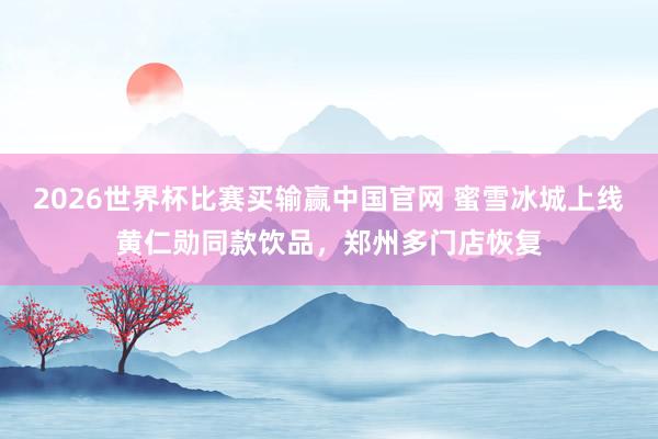 2026世界杯比赛买输赢中国官网 蜜雪冰城上线黄仁勋同款饮品，郑州多门店恢复