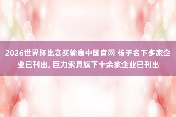 2026世界杯比赛买输赢中国官网 杨子名下多家企业已刊出， 巨力索具旗下十余家企业已刊出