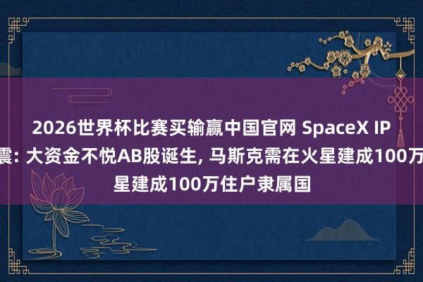 2026世界杯比赛买输赢中国官网 SpaceX IPO激励地面震: 大资金不悦AB股诞生， 马斯克需在火星建成100万住户隶属国