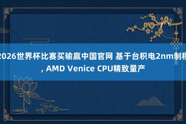2026世界杯比赛买输赢中国官网 基于台积电2nm制程， AMD Venice CPU精致量产
