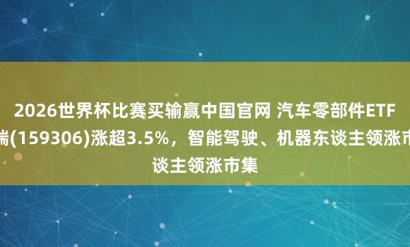 2026世界杯比赛买输赢中国官网 汽车零部件ETF祥瑞(159306)涨超3.5%，智能驾驶、机器东谈主领涨市集