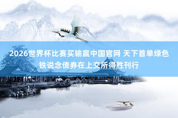 2026世界杯比赛买输赢中国官网 天下首单绿色铁说念债券在上交所得胜刊行