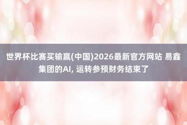 世界杯比赛买输赢(中国)2026最新官方网站 易鑫集团的AI， 运转参预财务结束了