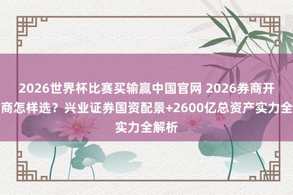 2026世界杯比赛买输赢中国官网 2026券商开户券商怎样选？兴业证券国资配景+2600亿总资产实力全解析
