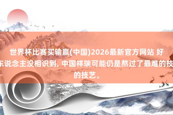 世界杯比赛买输赢(中国)2026最新官方网站 好多东说念主没相识到， 中国祥瑞可能仍是熬过了最难的技艺。