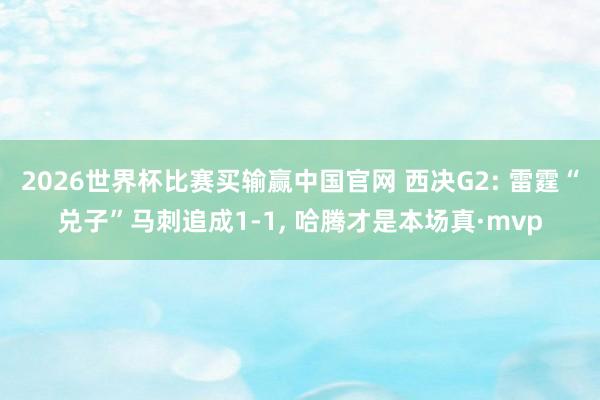 2026世界杯比赛买输赢中国官网 西决G2: 雷霆“兑子”马刺追成1-1， 哈腾才是本场真·mvp