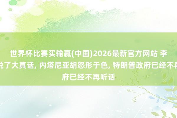世界杯比赛买输赢(中国)2026最新官方网站 李在明说了大真话， 内塔尼亚胡怒形于色， 特朗普政府已经不再听话