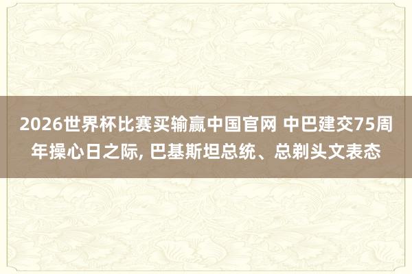 2026世界杯比赛买输赢中国官网 中巴建交75周年操心日之际， 巴基斯坦总统、总剃头文表态