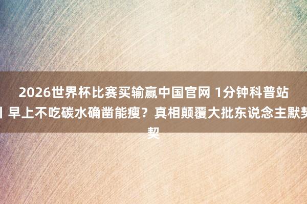 2026世界杯比赛买输赢中国官网 1分钟科普站丨早上不吃碳水确凿能瘦？真相颠覆大批东说念主默契