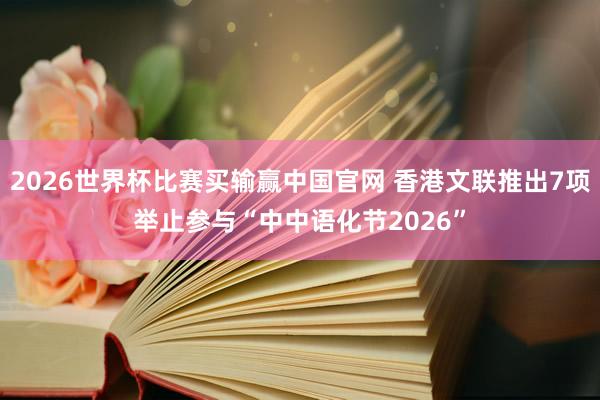 2026世界杯比赛买输赢中国官网 香港文联推出7项举止参与“中中语化节2026”