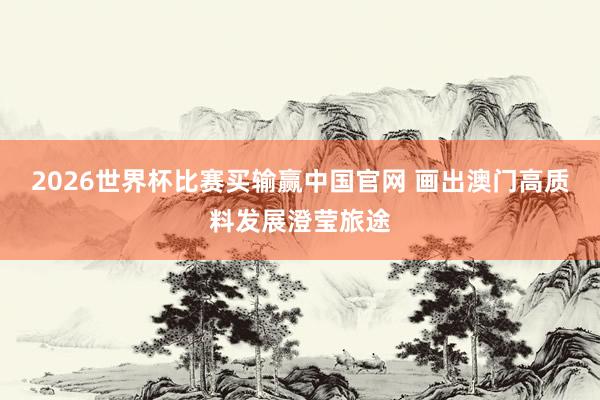 2026世界杯比赛买输赢中国官网 画出澳门高质料发展澄莹旅途