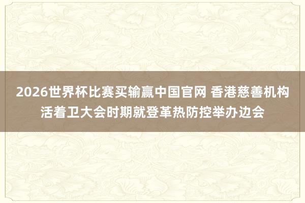 2026世界杯比赛买输赢中国官网 香港慈善机构活着卫大会时期就登革热防控举办边会