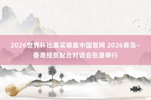2026世界杯比赛买输赢中国官网 2026青岛—香港经贸配合对话会在港举行