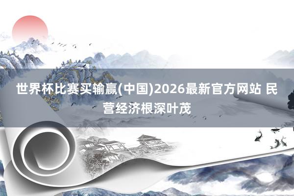 世界杯比赛买输赢(中国)2026最新官方网站 民营经济根深叶茂
