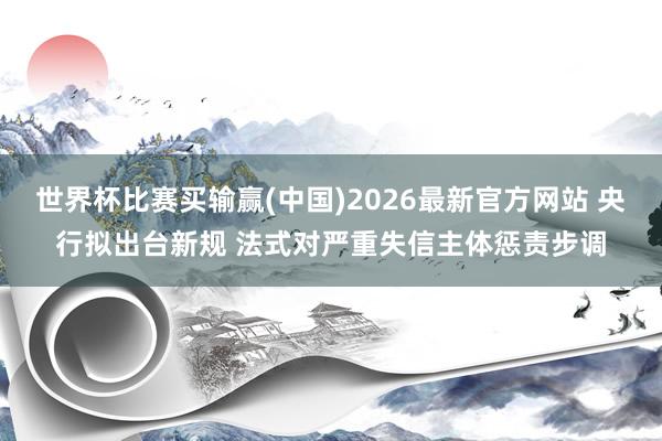 世界杯比赛买输赢(中国)2026最新官方网站 央行拟出台新规 法式对严重失信主体惩责步调
