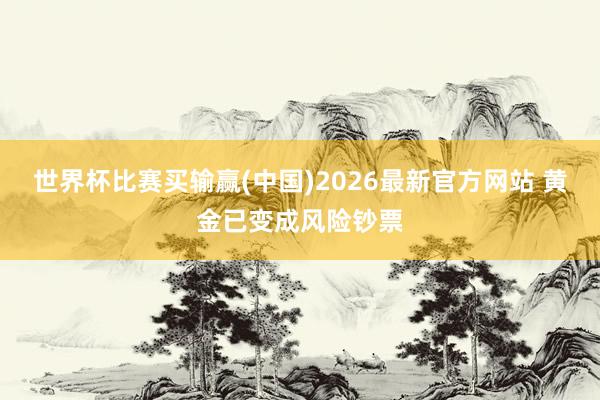 世界杯比赛买输赢(中国)2026最新官方网站 黄金已变成风险钞票